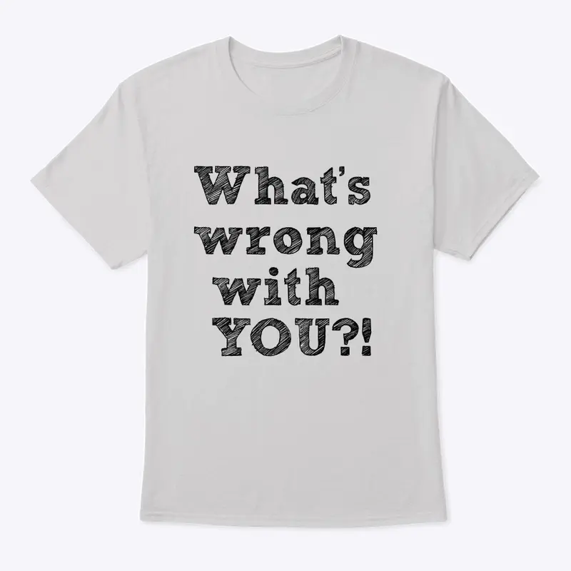 What’s wrong with YOU?! T-shirt 