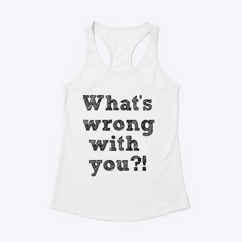 What’s wrong with you?! Tank top